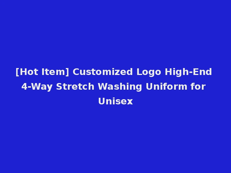 [Hot Item] Customized Logo High-End 4-Way Stretch Washing Uniform for Unisex