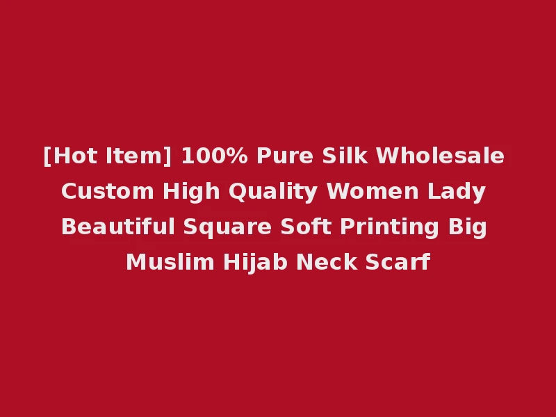 [Hot Item] 100% Pure Silk Wholesale Custom High Quality Women Lady Beautiful Square Soft Printing Big Muslim Hijab Neck Scarf