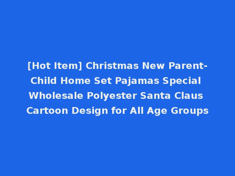 [Hot Item] Christmas New Parent-Child Home Set Pajamas Special Wholesale Polyester Santa Claus Cartoon Design for All Age Groups