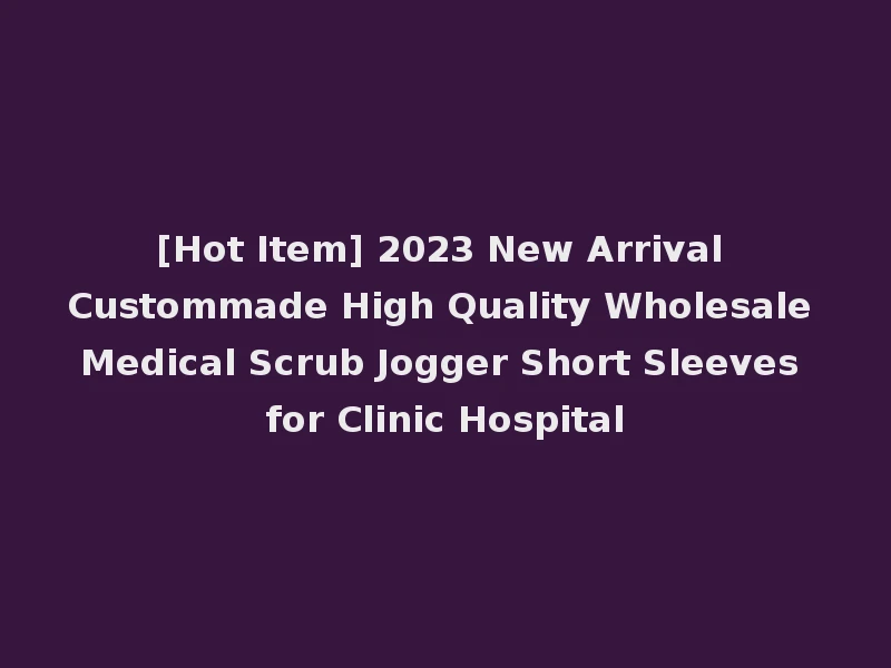 [Hot Item] 2023 New Arrival Custommade High Quality Wholesale Medical Scrub Jogger Short Sleeves for Clinic Hospital