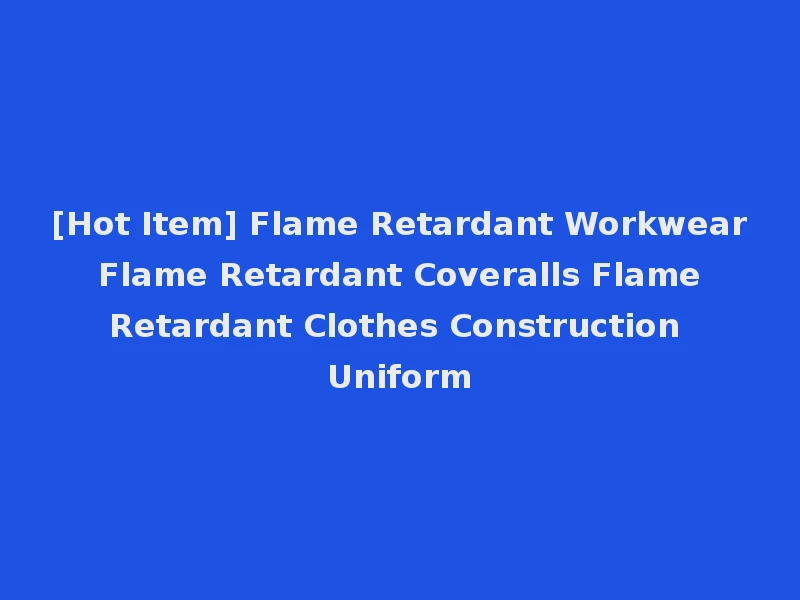 [Hot Item] Flame Retardant Workwear Flame Retardant Coveralls Flame Retardant Clothes Construction Uniform