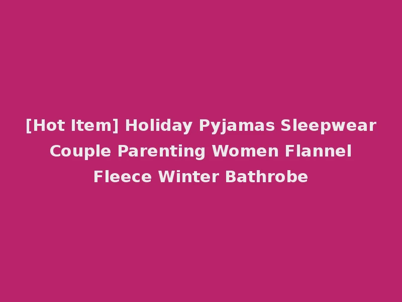 [Hot Item] Holiday Pyjamas Sleepwear Couple Parenting Women Flannel Fleece Winter Bathrobe
