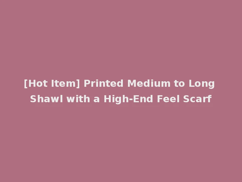 [Hot Item] Printed Medium to Long Shawl with a High-End Feel Scarf