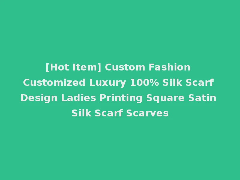 [Hot Item] Custom Fashion Customized Luxury 100% Silk Scarf Design Ladies Printing Square Satin Silk Scarf Scarves
