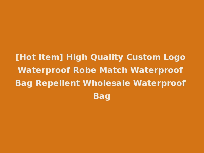 [Hot Item] High Quality Custom Logo Waterproof Robe Match Waterproof Bag Repellent Wholesale Waterproof Bag