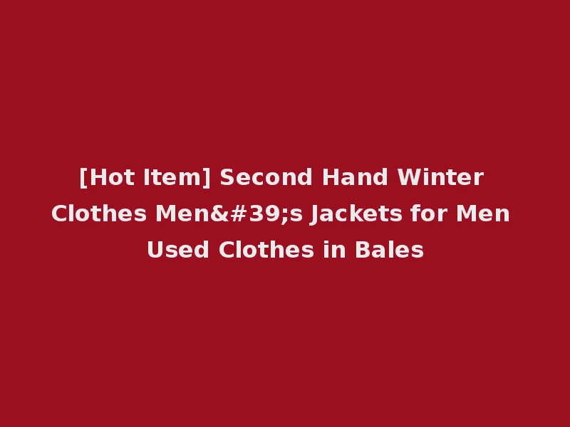 [Hot Item] Second Hand Winter Clothes Men's Jackets for Men Used Clothes in Bales