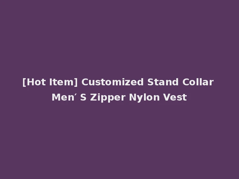 [Hot Item] Customized Stand Collar Men′ S Zipper Nylon Vest