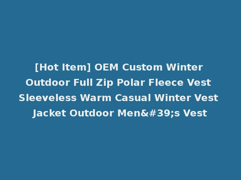 [Hot Item] OEM Custom Winter Outdoor Full Zip Polar Fleece Vest Sleeveless Warm Casual Winter Vest Jacket Outdoor Men's Vest
