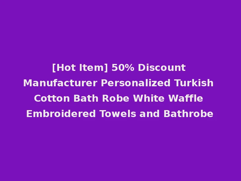 [Hot Item] 50% Discount Manufacturer Personalized Turkish Cotton Bath Robe White Waffle Embroidered Towels and Bathrobe