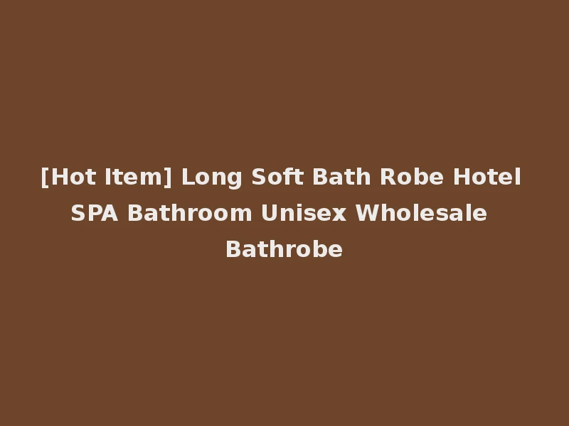 [Hot Item] Long Soft Bath Robe Hotel SPA Bathroom Unisex Wholesale Bathrobe