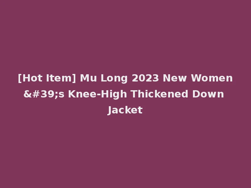 [Hot Item] Mu Long 2023 New Women's Knee-High Thickened Down Jacket