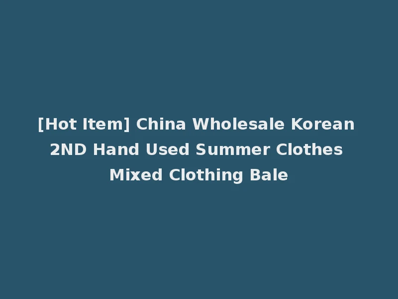 [Hot Item] China Wholesale Korean 2ND Hand Used Summer Clothes Mixed Clothing Bale