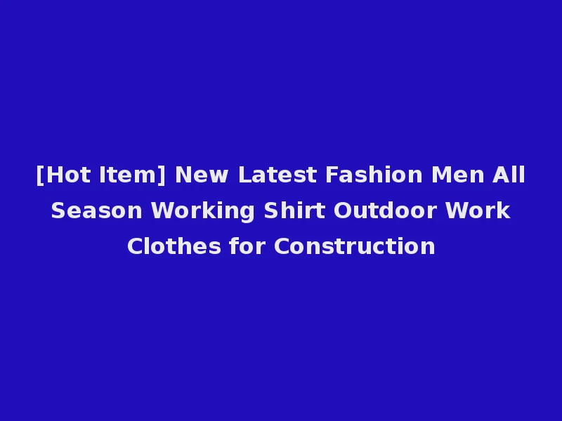 [Hot Item] New Latest Fashion Men All Season Working Shirt Outdoor Work Clothes for Construction