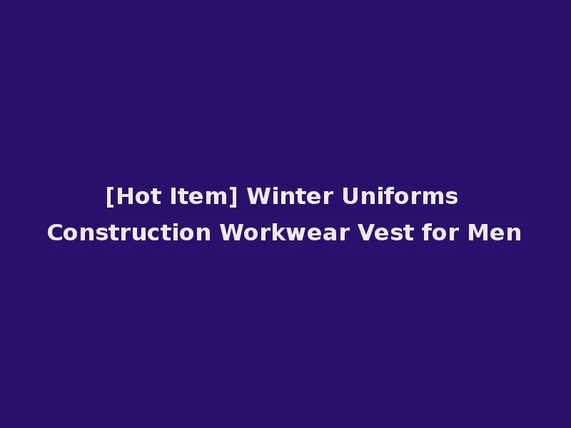 [Hot Item] Winter Uniforms Construction Workwear Vest for Men