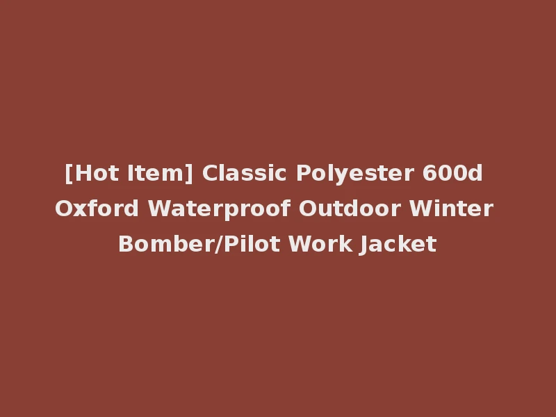 [Hot Item] Classic Polyester 600d Oxford Waterproof Outdoor Winter Bomber/Pilot Work Jacket