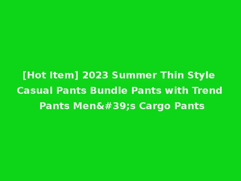 [Hot Item] 2023 Summer Thin Style Casual Pants Bundle Pants with Trend Pants Men's Cargo Pants