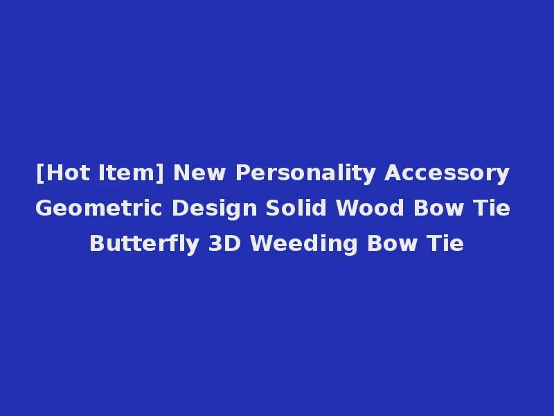[Hot Item] New Personality Accessory Geometric Design Solid Wood Bow Tie Butterfly 3D Weeding Bow Tie