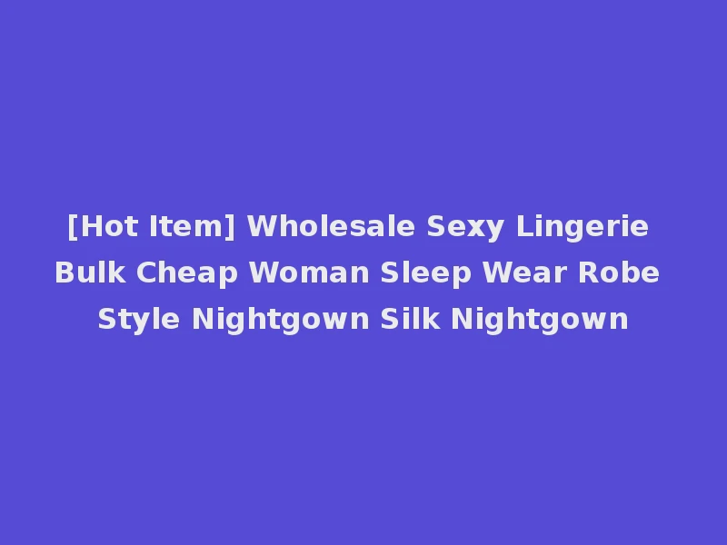 [Hot Item] Wholesale Sexy Lingerie Bulk Cheap Woman Sleep Wear Robe Style Nightgown Silk Nightgown