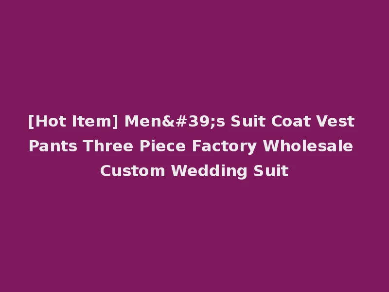 [Hot Item] Men's Suit Coat Vest Pants Three Piece Factory Wholesale Custom Wedding Suit