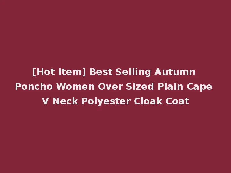 [Hot Item] Best Selling Autumn Poncho Women Over Sized Plain Cape V Neck Polyester Cloak Coat