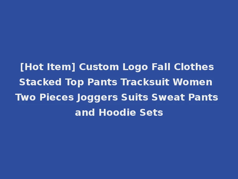 [Hot Item] Custom Logo Fall Clothes Stacked Top Pants Tracksuit Women Two Pieces Joggers Suits Sweat Pants and Hoodie Sets