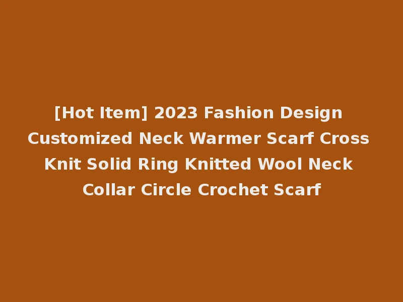 [Hot Item] 2023 Fashion Design Customized Neck Warmer Scarf Cross Knit Solid Ring Knitted Wool Neck Collar Circle Crochet Scarf