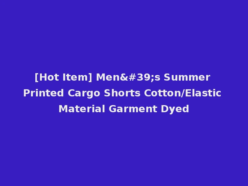 [Hot Item] Men's Summer Printed Cargo Shorts Cotton/Elastic Material Garment Dyed