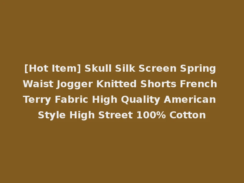 [Hot Item] Skull Silk Screen Spring Waist Jogger Knitted Shorts French Terry Fabric High Quality American Style High Street 100% Cotton