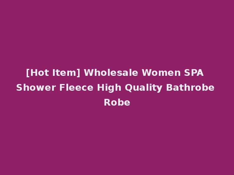 [Hot Item] Wholesale Women SPA Shower Fleece High Quality Bathrobe Robe