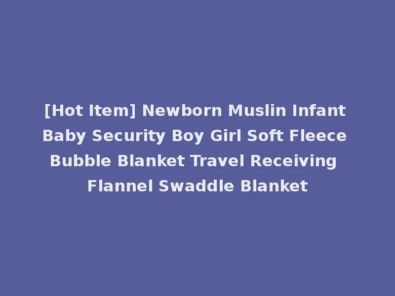 [Hot Item] Newborn Muslin Infant Baby Security Boy Girl Soft Fleece Bubble Blanket Travel Receiving Flannel Swaddle Blanket