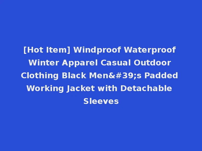 [Hot Item] Windproof Waterproof Winter Apparel Casual Outdoor Clothing Black Men's Padded Working Jacket with Detachable Sleeves