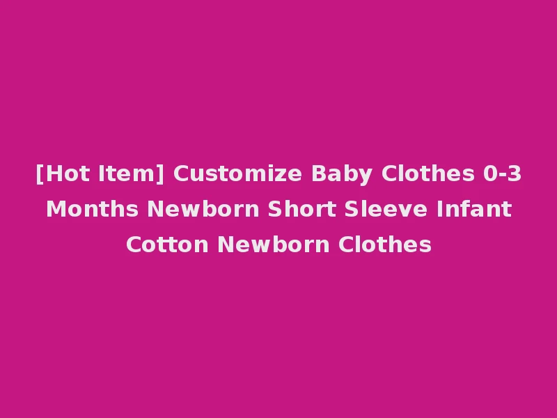 [Hot Item] Customize Baby Clothes 0-3 Months Newborn Short Sleeve Infant Cotton Newborn Clothes