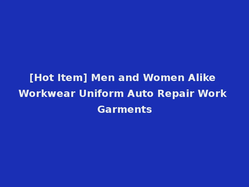 [Hot Item] Men and Women Alike Workwear Uniform Auto Repair Work Garments