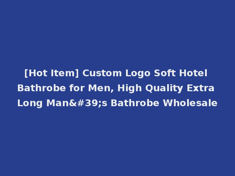[Hot Item] Custom Logo Soft Hotel Bathrobe for Men, High Quality Extra Long Man's Bathrobe Wholesale