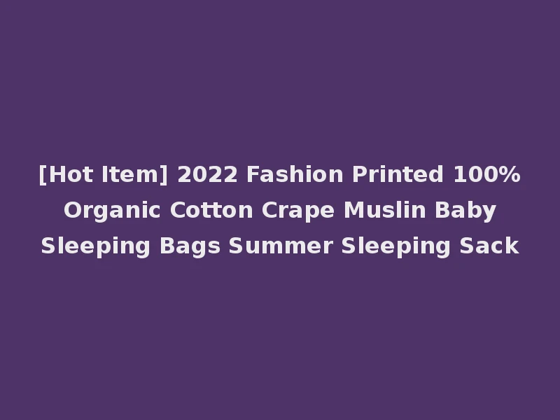 [Hot Item] 2022 Fashion Printed 100% Organic Cotton Crape Muslin Baby Sleeping Bags Summer Sleeping Sack