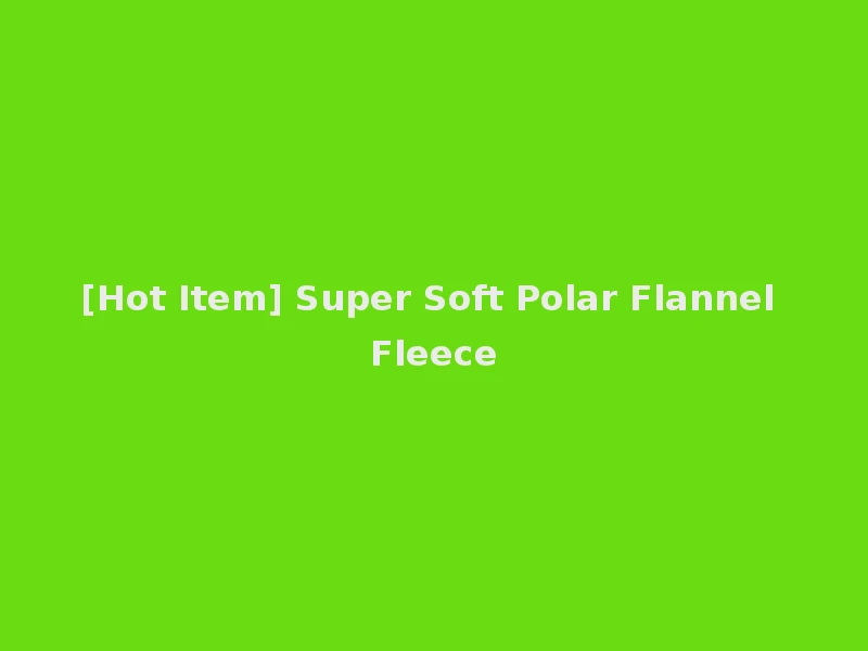 [Hot Item] Super Soft Polar Flannel Fleece