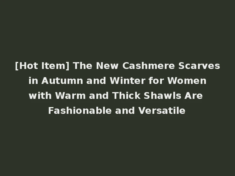 [Hot Item] The New Cashmere Scarves in Autumn and Winter for Women with Warm and Thick Shawls Are Fashionable and Versatile