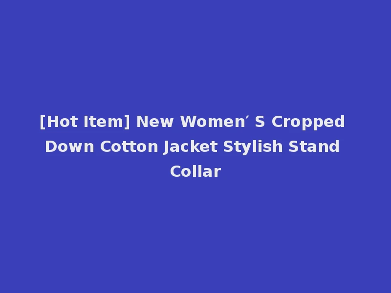 [Hot Item] New Women′ S Cropped Down Cotton Jacket Stylish Stand Collar