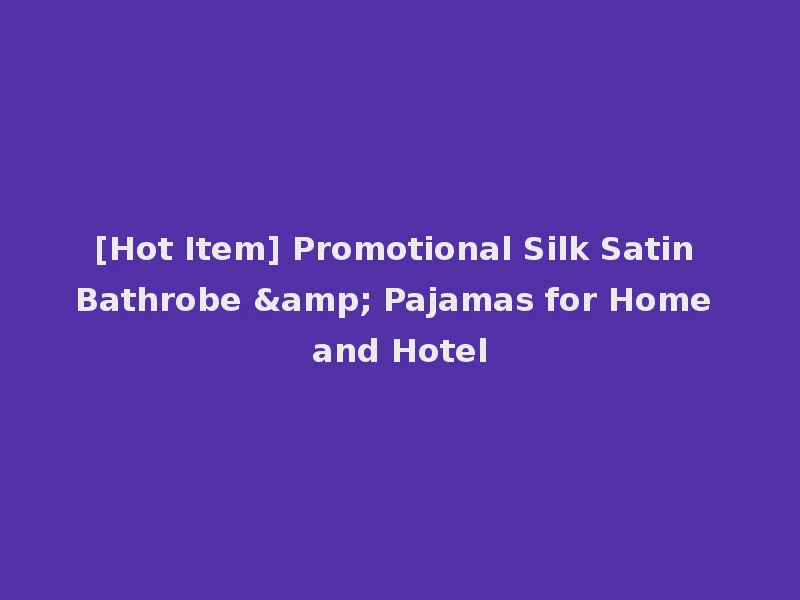 [Hot Item] Promotional Silk Satin Bathrobe & Pajamas for Home and Hotel