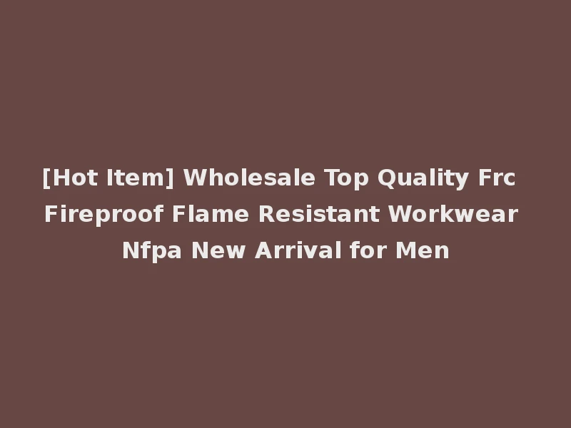 [Hot Item] Wholesale Top Quality Frc Fireproof Flame Resistant Workwear Nfpa New Arrival for Men