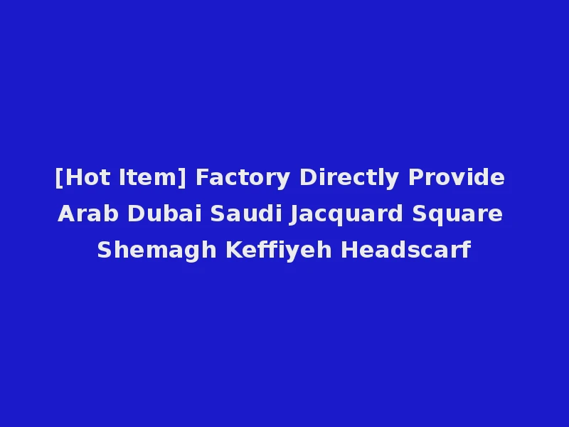 [Hot Item] Factory Directly Provide Arab Dubai Saudi Jacquard Square Shemagh Keffiyeh Headscarf