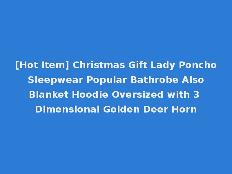 [Hot Item] Christmas Gift Lady Poncho Sleepwear Popular Bathrobe Also Blanket Hoodie Oversized with 3 Dimensional Golden Deer Horn