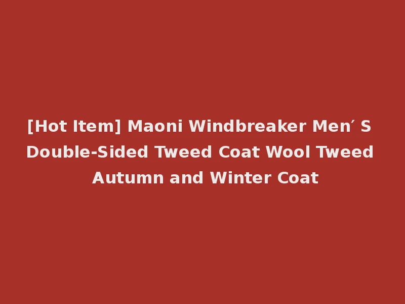 [Hot Item] Maoni Windbreaker Men′ S Double-Sided Tweed Coat Wool Tweed Autumn and Winter Coat