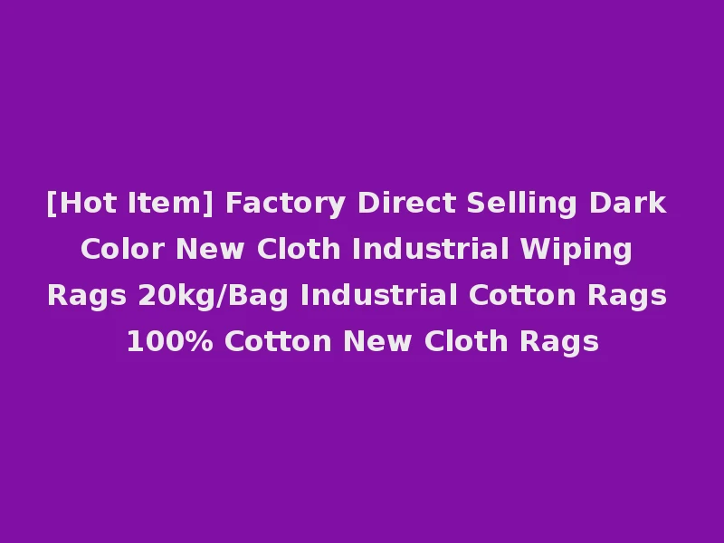 [Hot Item] Factory Direct Selling Dark Color New Cloth Industrial Wiping Rags 20kg/Bag Industrial Cotton Rags 100% Cotton New Cloth Rags