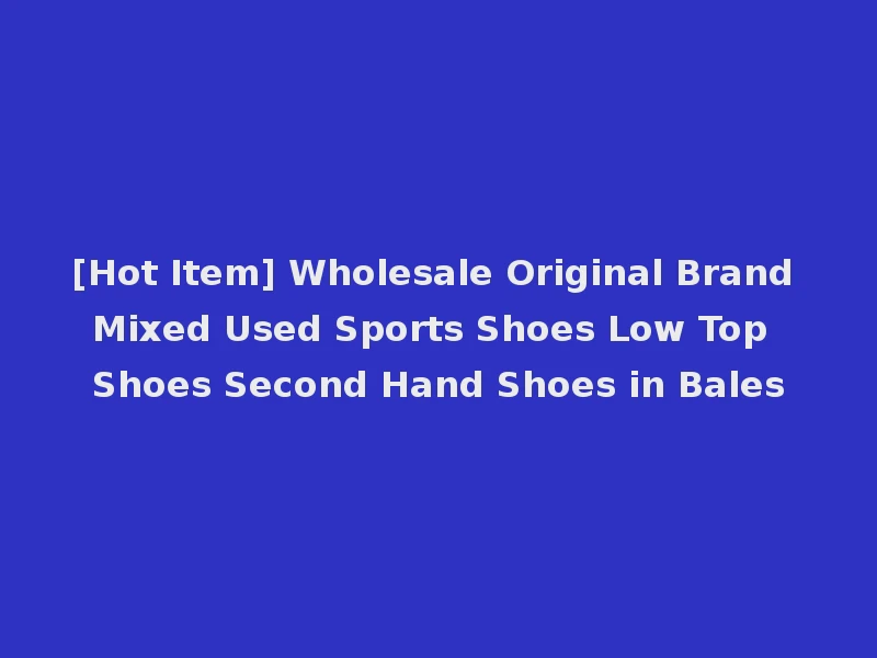 [Hot Item] Wholesale Original Brand Mixed Used Sports Shoes Low Top Shoes Second Hand Shoes in Bales