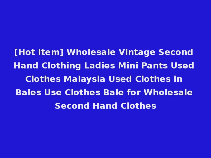 [Hot Item] Wholesale Vintage Second Hand Clothing Ladies Mini Pants Used Clothes Malaysia Used Clothes in Bales Use Clothes Bale for Wholesale Second Hand Clothes
