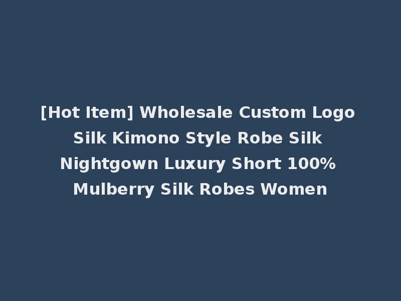 [Hot Item] Wholesale Custom Logo Silk Kimono Style Robe Silk Nightgown Luxury Short 100% Mulberry Silk Robes Women