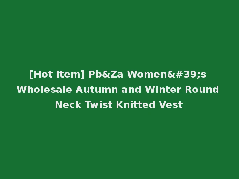 [Hot Item] Pb&Za Women's Wholesale Autumn and Winter Round Neck Twist Knitted Vest
