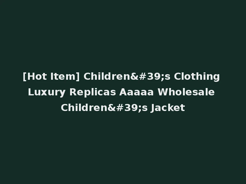 [Hot Item] Children's Clothing Luxury Replicas Aaaaa Wholesale Children's Jacket