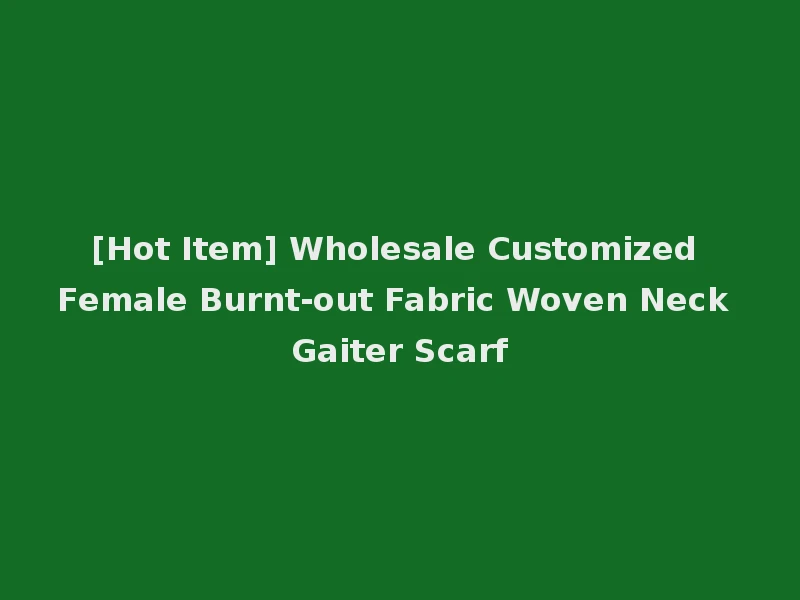 [Hot Item] Wholesale Customized Female Burnt-out Fabric Woven Neck Gaiter Scarf